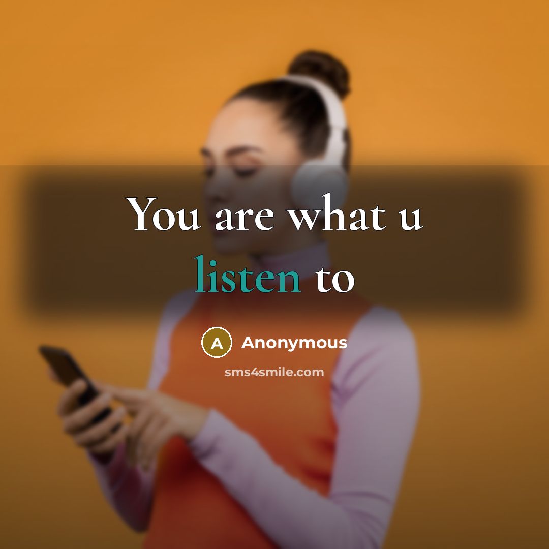 “You are what u listen to” quote by Anonymous