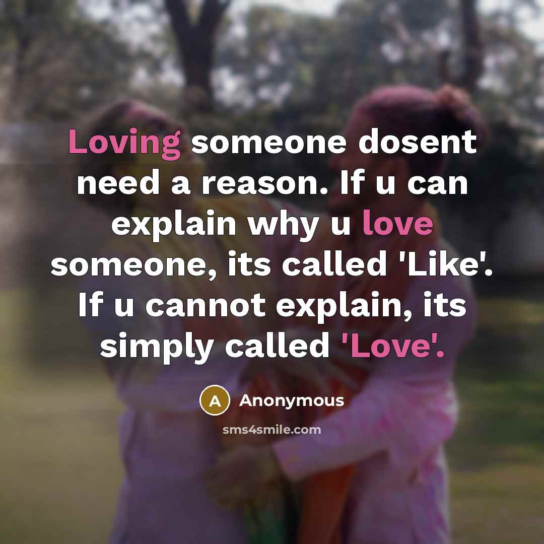 “Loving someone dosent need a reason. If u can explain why u love someone, its called 'Like'. If u cannot explain, its simply called 'Love'.” quote by Anonymous