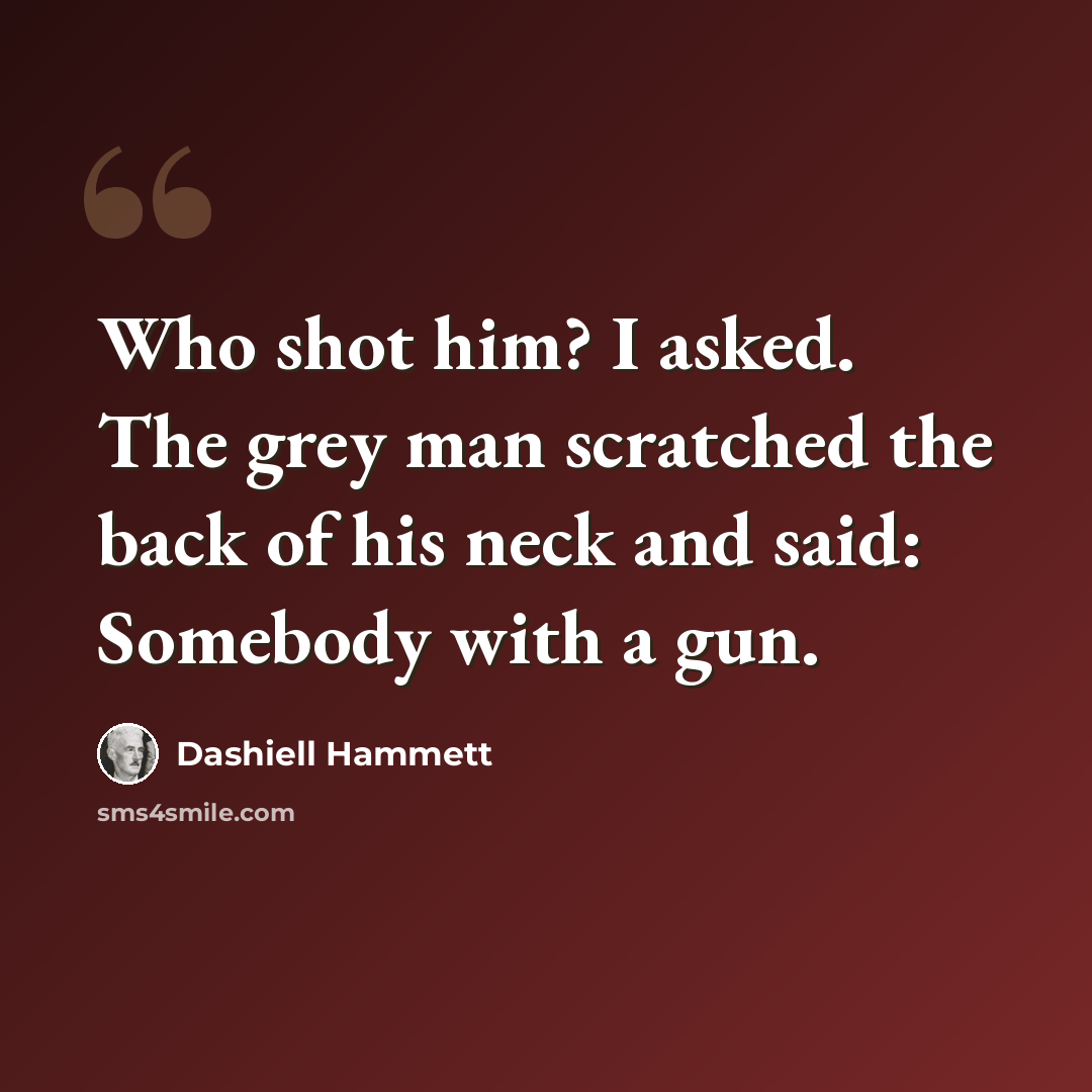 “Who shot him? I asked. The grey man scratched the back of his neck and said: Somebody with a gun.” quote by Dashiell Hammett