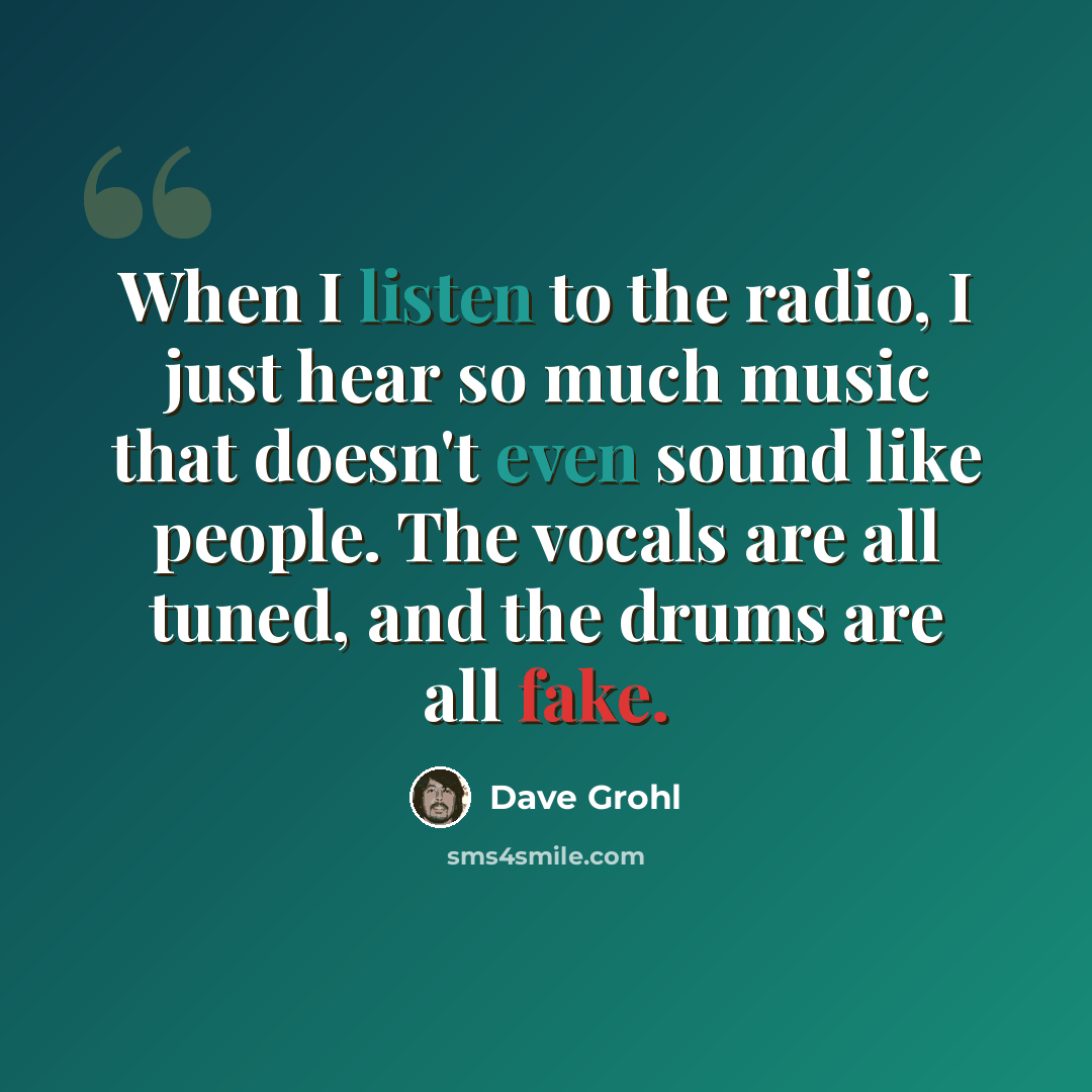 “When I listen to the radio, I just hear so much music that doesn't even sound like people. The vocals are all tuned, and the drums are all fake.” quote by Dave Grohl