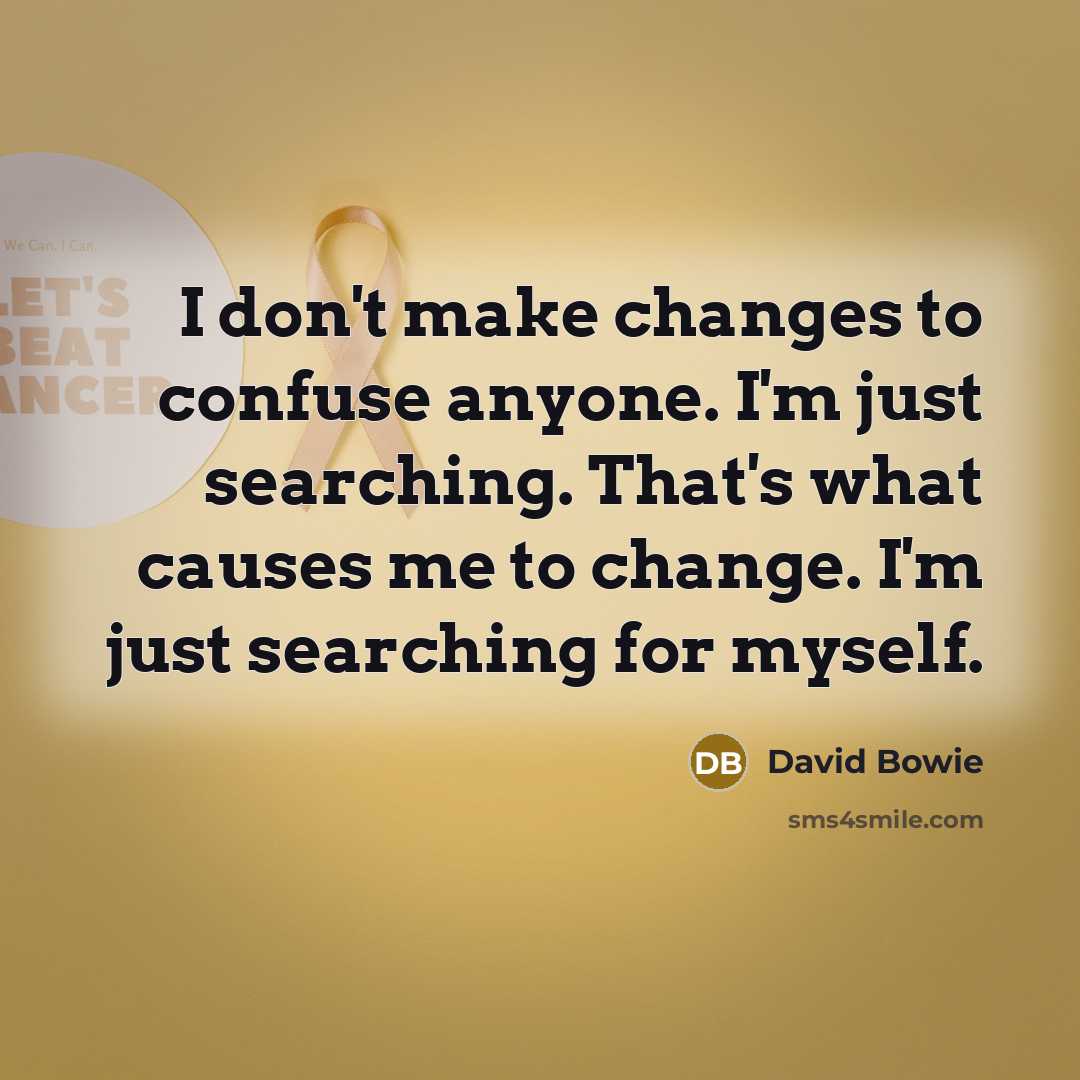 “I don't make changes to confuse anyone. I'm just searching. That's what causes me to change. I'm just searching for myself.” quote by David Bowie
