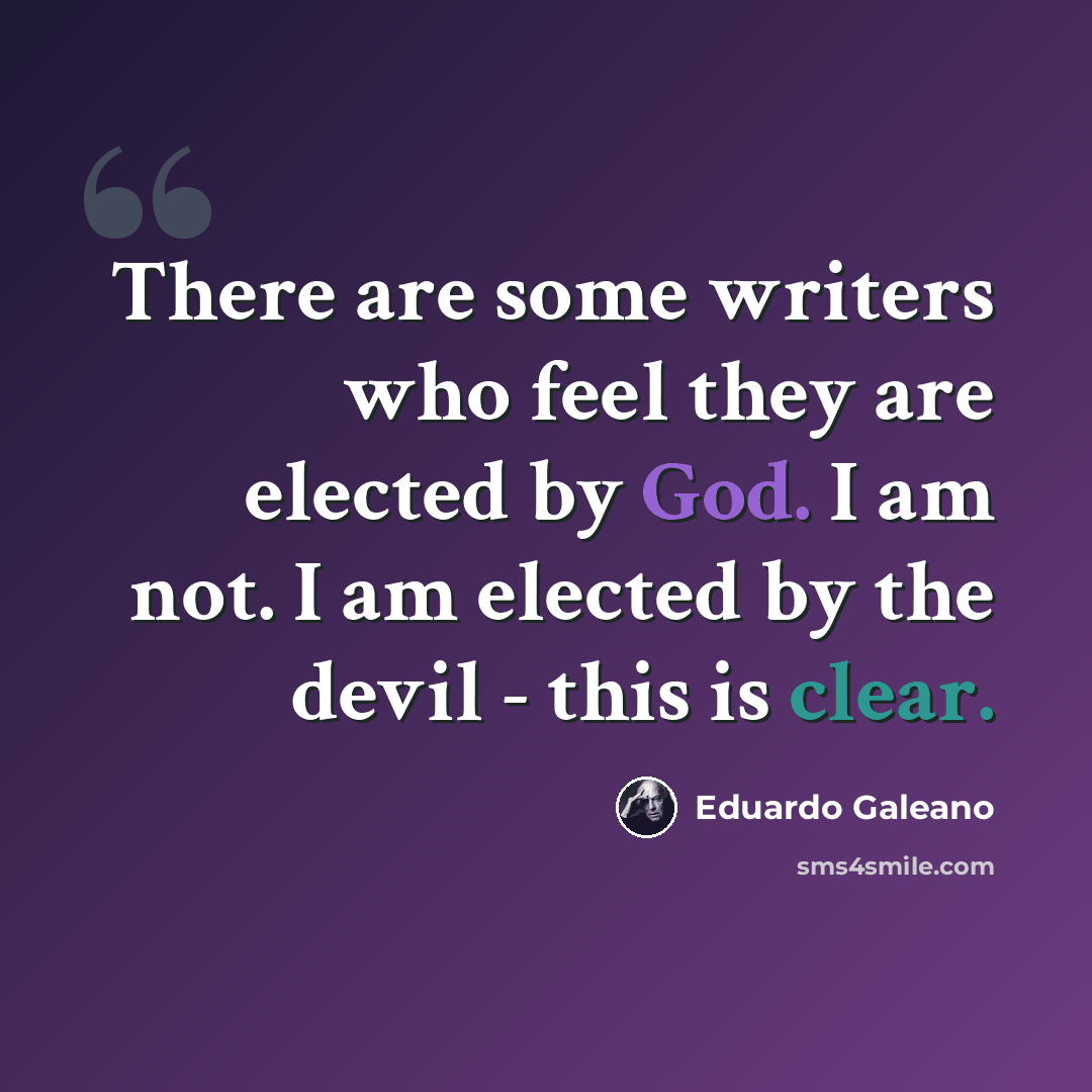 “There are some writers who feel they are elected by God. I am not. I am elected by the devil - this is clear.” quote by Eduardo Galeano