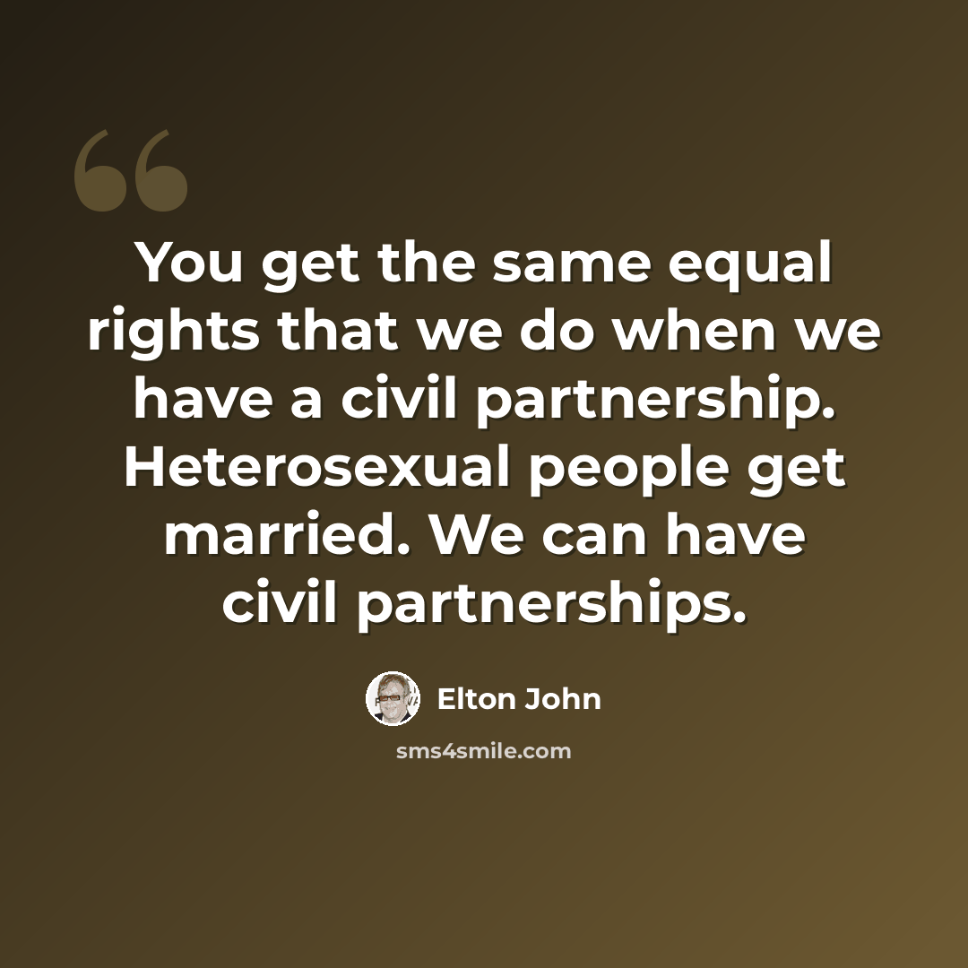 “You get the same equal rights that we do when we have a civil partnership. Heterosexual people get married. We can have civil partnerships.” quote by Elton John