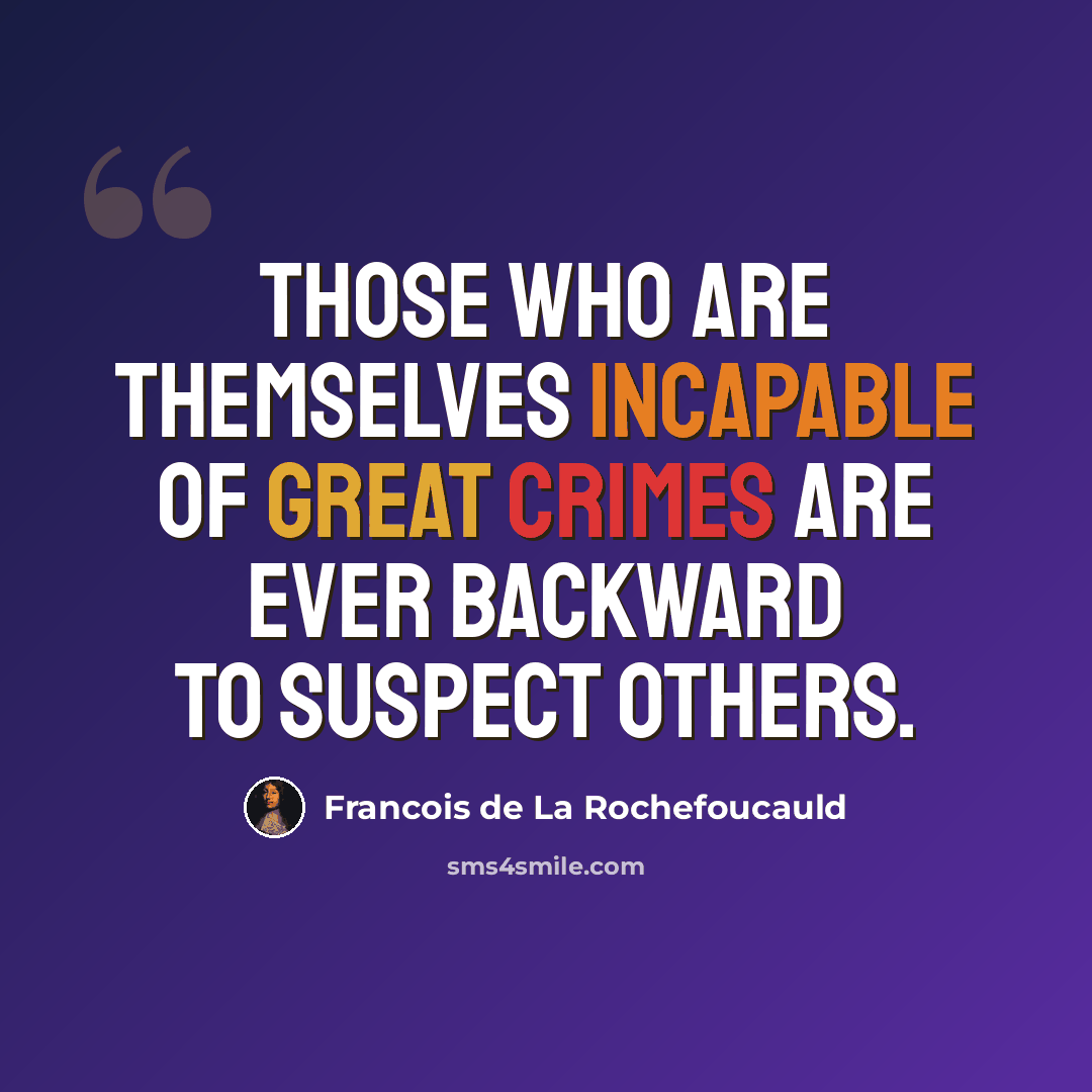 “Those who are themselves incapable of great crimes are ever backward to suspect others.” quote by Francois de La Rochefoucauld