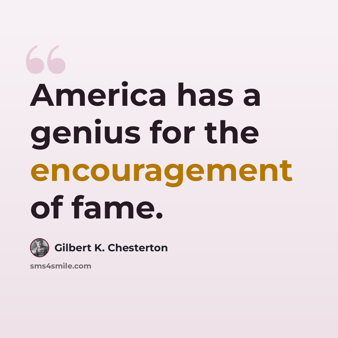 “America has a genius for the encouragement of fame.” quote by Gilbert K. Chesterton