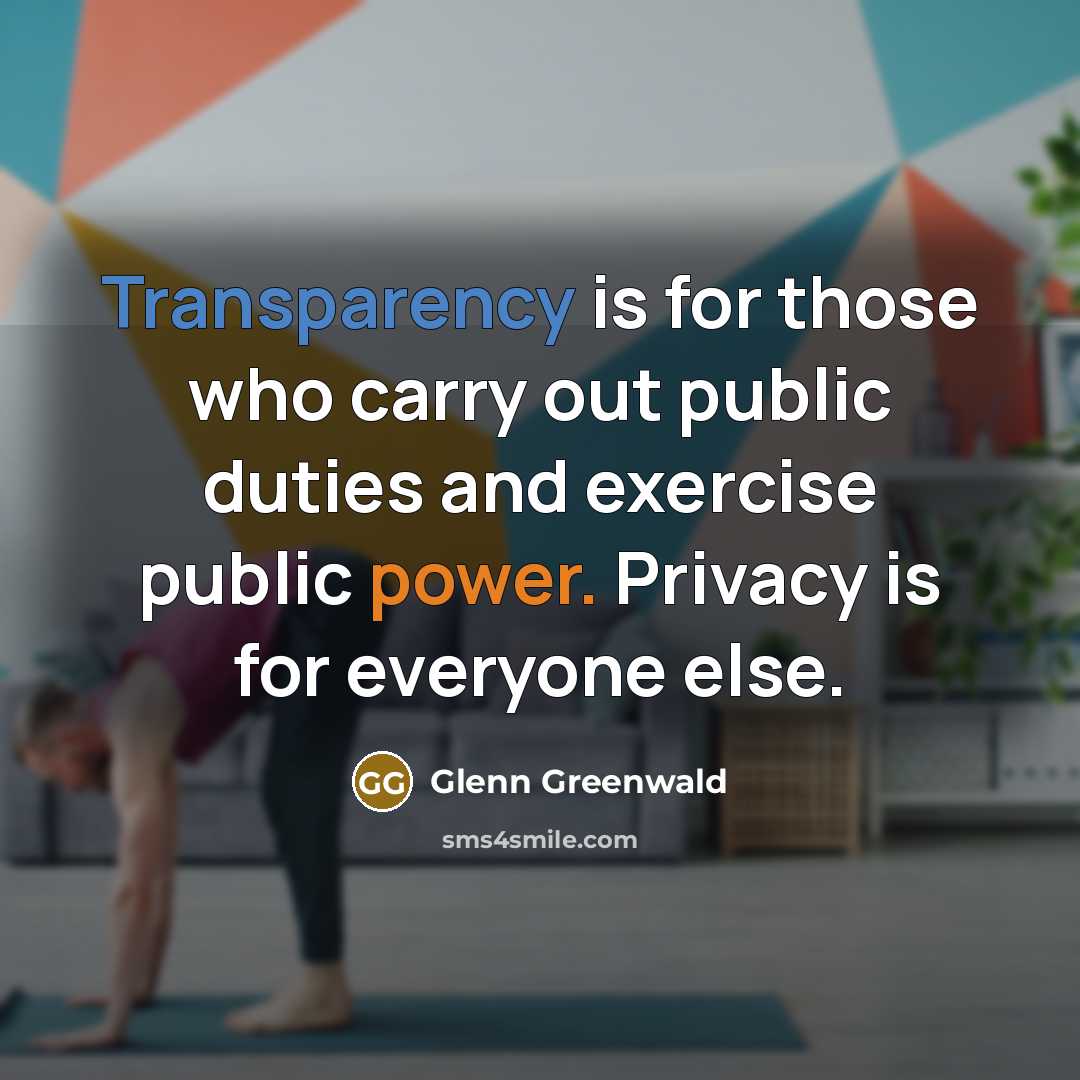 “Transparency is for those who carry out public duties and exercise public power. Privacy is for everyone else.” quote by Glenn Greenwald