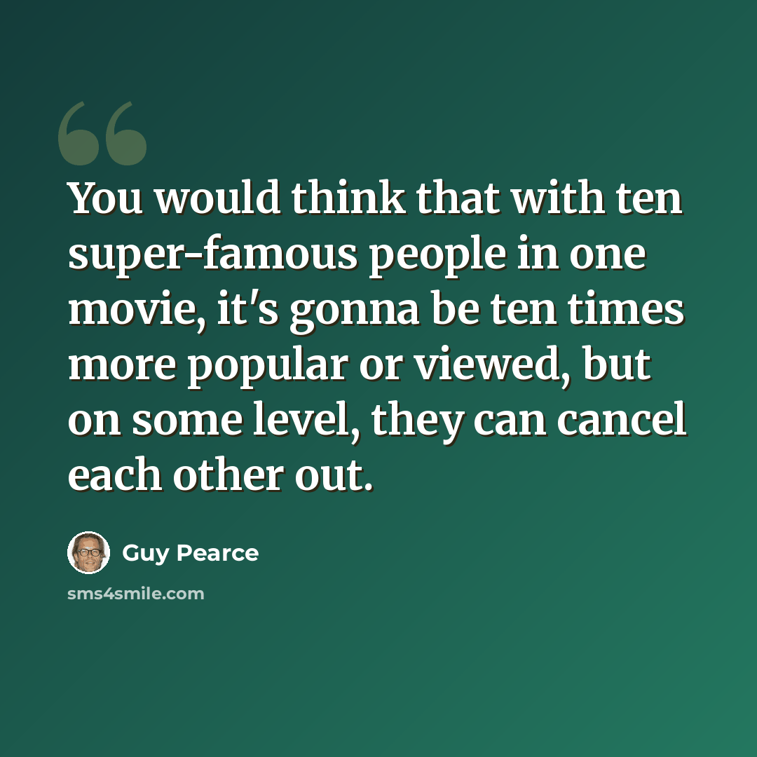 “You would think that with ten super-famous people in one movie, it's gonna be ten times more popular or viewed, but on some level, they can cancel each other out.” quote by Guy Pearce