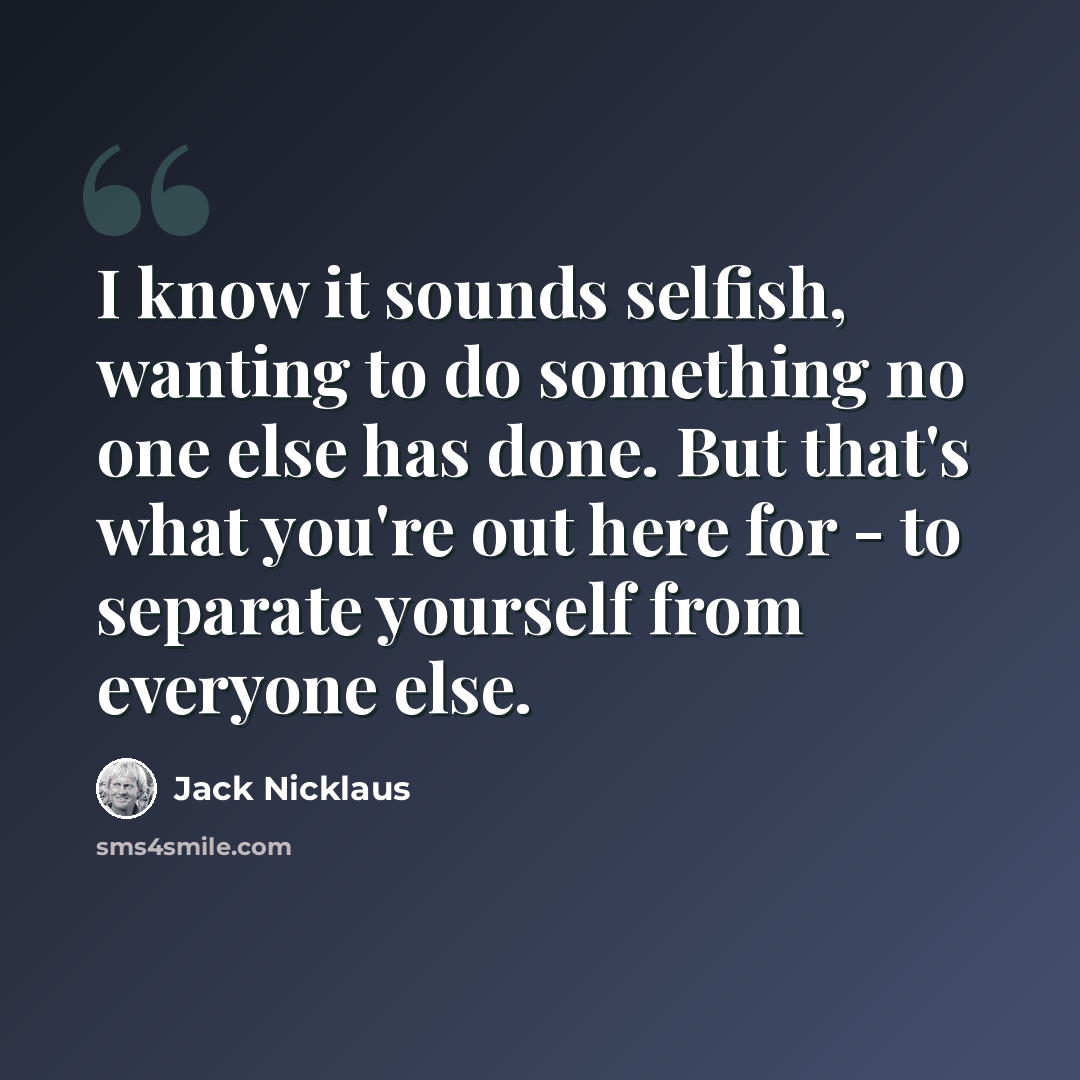 “I know it sounds selfish, wanting to do something no one else has done. But that's what you're out here for - to separate yourself from everyone else.” quote by Jack Nicklaus