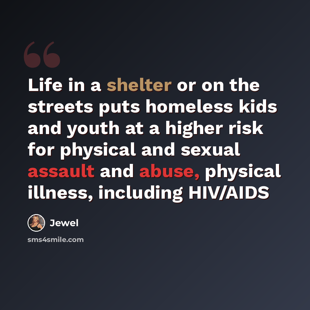 “Life in a shelter or on the streets puts homeless kids and youth at a higher risk for physical and sexual assault and abuse, physical illness, including HIV/AIDS” quote by Jewel