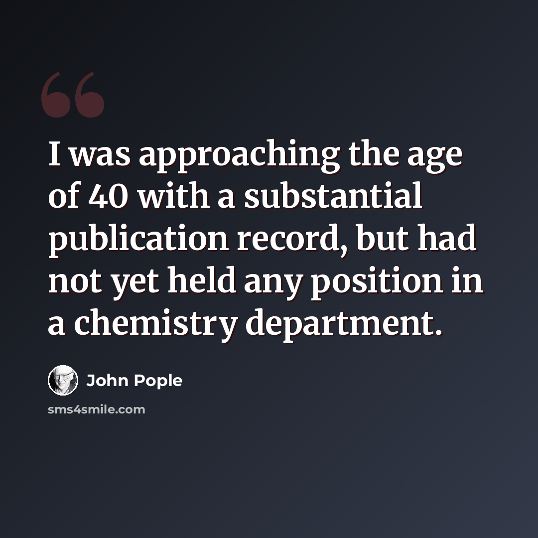 “I was approaching the age of 40 with a substantial publication record, but had not yet held any position in a chemistry department.” quote by John Pople