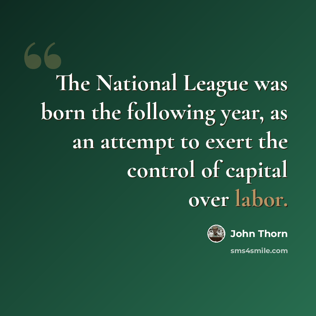 “The National League was born the following year, as an attempt to exert the control of capital over labor.” quote by John Thorn
