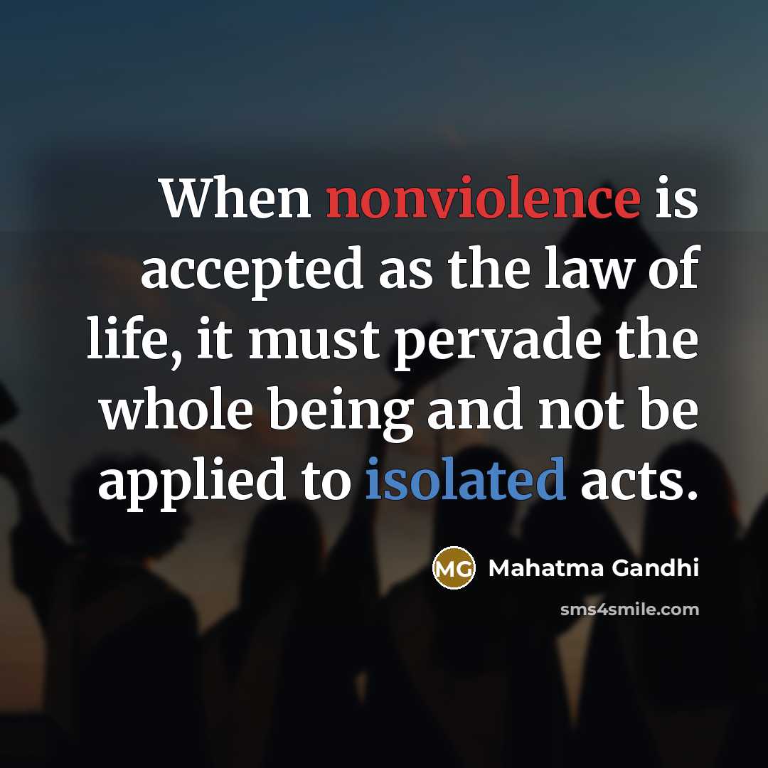 “When nonviolence is accepted as the law of life, it must pervade the whole being and not be applied to isolated acts.” quote by Mahatma Gandhi