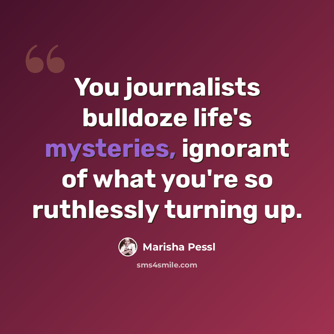 “You journalists bulldoze life's mysteries, ignorant of what you're so ruthlessly turning up.” quote by Marisha Pessl