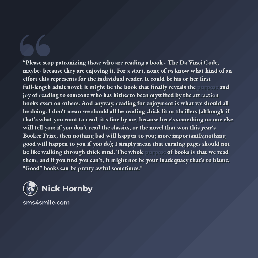 “Please stop patronizing those who are reading a book - The Da Vinci Code, maybe- because they are enjoying it. For a start, none of us know what kind of an effort this represents for the individual reader. It could be his or her first full-length adult novel; it might be the book that finally…” quote by Nick Hornby