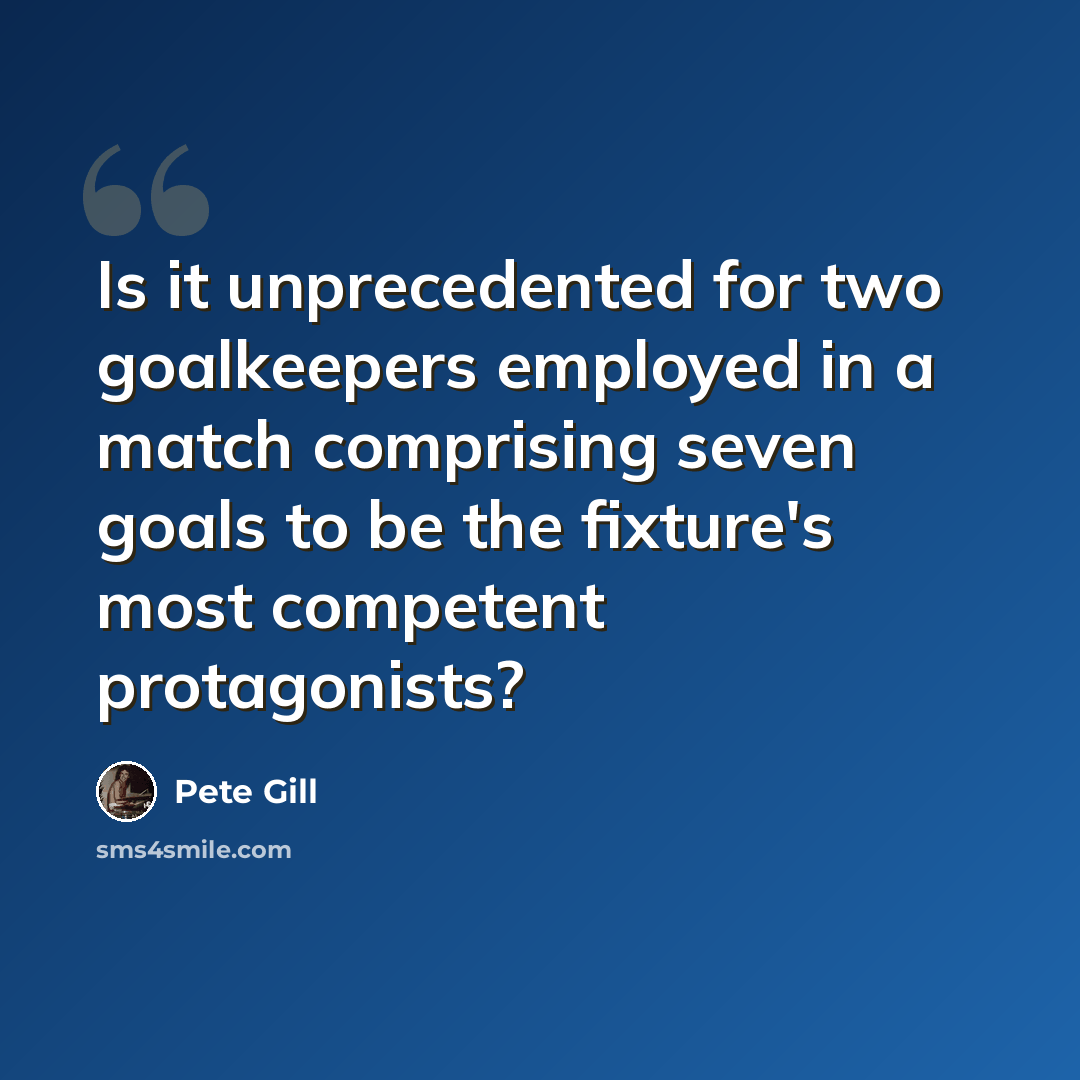 “Is it unprecedented for two goalkeepers employed in a match comprising seven goals to be the fixture's most competent protagonists?” quote by Pete Gill
