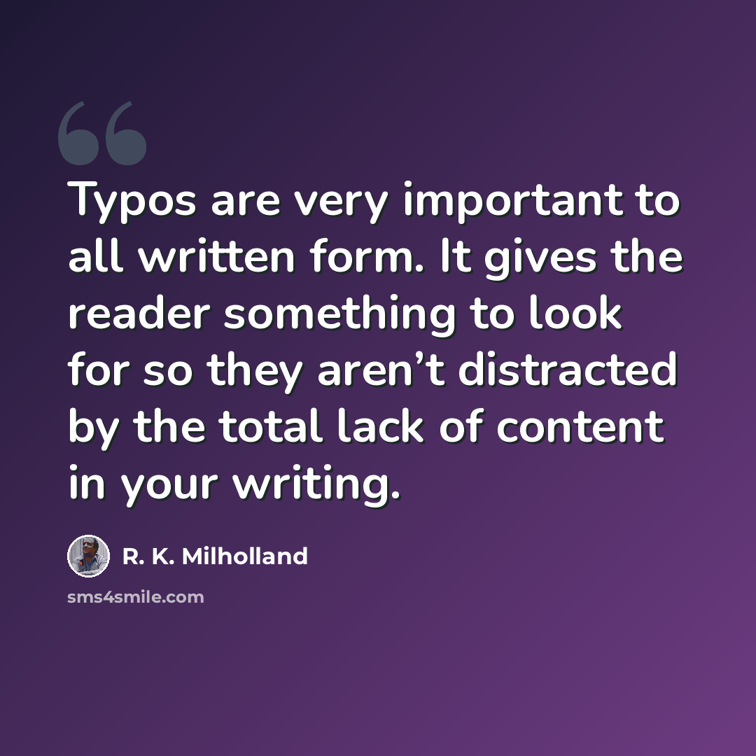 “Typos are very important to all written form. It gives the reader something to look for so they aren’t distracted by the total lack of content in your writing.” quote by R. K. Milholland