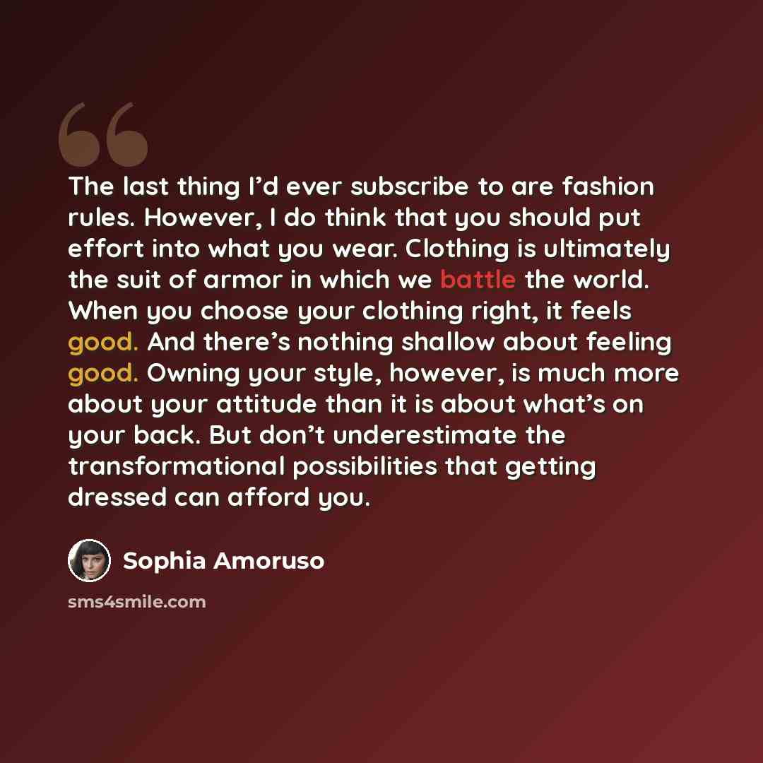 “The last thing I’d ever subscribe to are fashion rules. However, I do think that you should put effort into what you wear. Clothing is ultimately the suit of armor in which we battle the world. When you choose your clothing right, it feels good. And there’s nothing shallow about feeling good…” quote by Sophia Amoruso