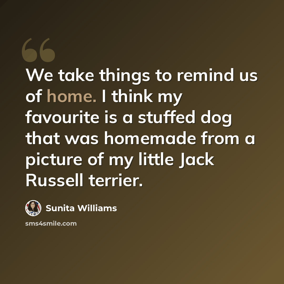 “We take things to remind us of home. I think my favourite is a stuffed dog that was homemade from a picture of my little Jack Russell terrier.” quote by Sunita Williams