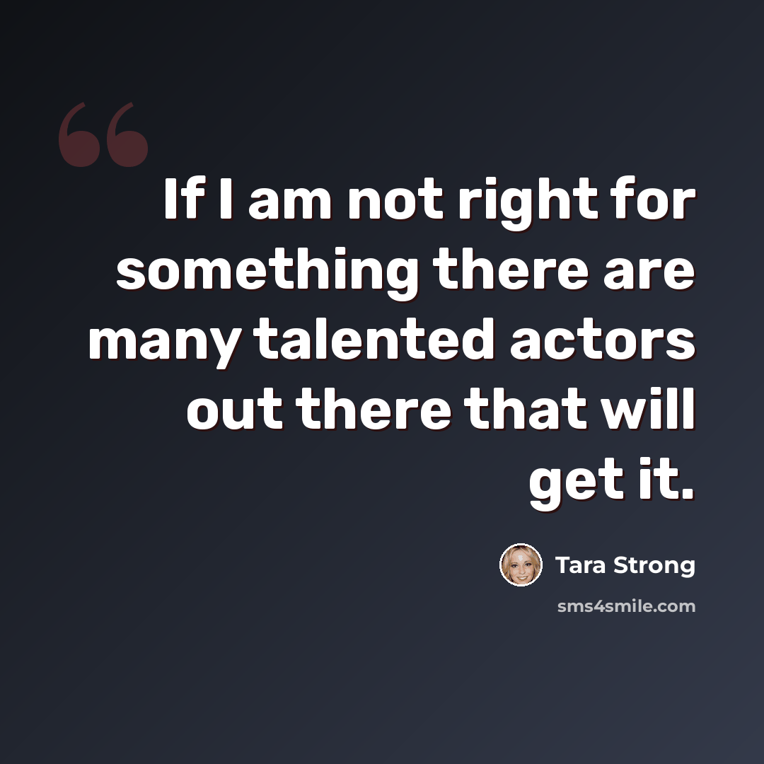 “If I am not right for something there are many talented actors out there that will get it.” quote by Tara Strong