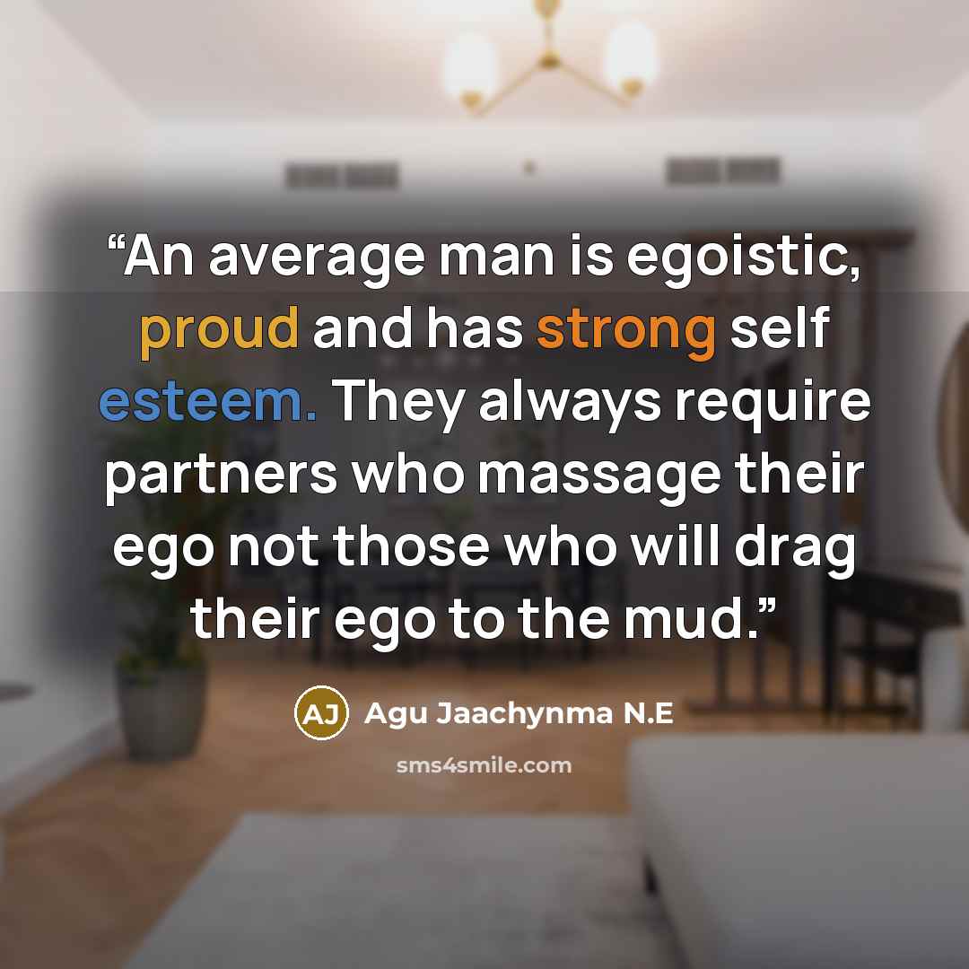 “An average man is egoistic, proud and has strong self esteem. They always require partners who massage their ego not those who will drag their ego to the mud.” quote by Agu Jaachynma N.E