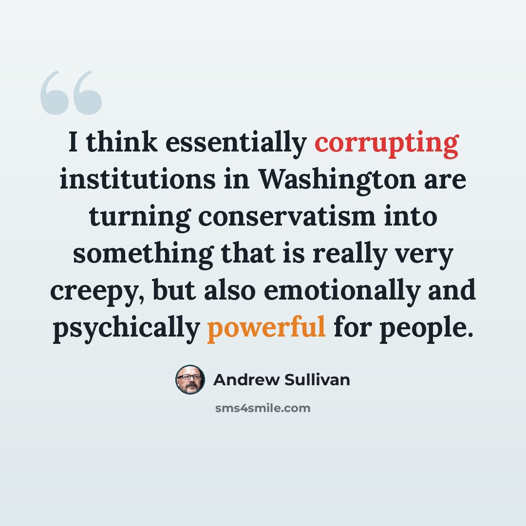 “I think essentially corrupting institutions in Washington are turning conservatism into something that is really very creepy, but also emotionally and psychically powerful for people.” quote by Andrew Sullivan