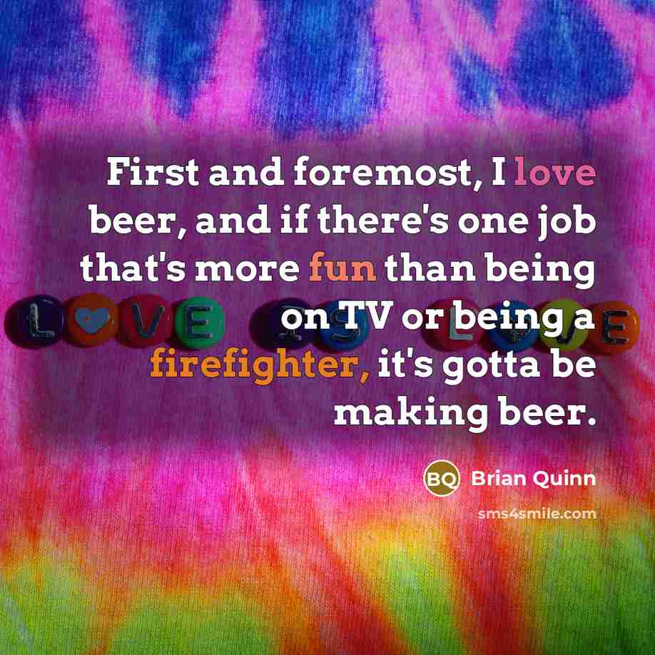 “First and foremost, I love beer, and if there's one job that's more fun than being on TV or being a firefighter, it's gotta be making beer.” quote by Brian Quinn