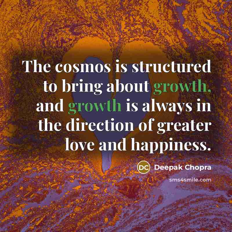 “The cosmos is structured to bring about growth, and growth is always in the direction of greater love and happiness.” quote by Deepak Chopra