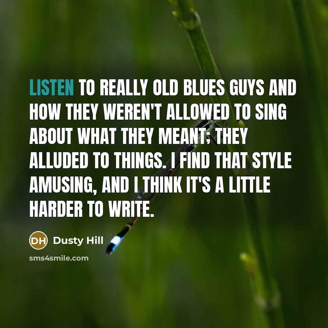 “Listen to really old blues guys and how they weren't allowed to sing about what they meant; they alluded to things. I find that style amusing, and I think it's a little harder to write.” quote by Dusty Hill