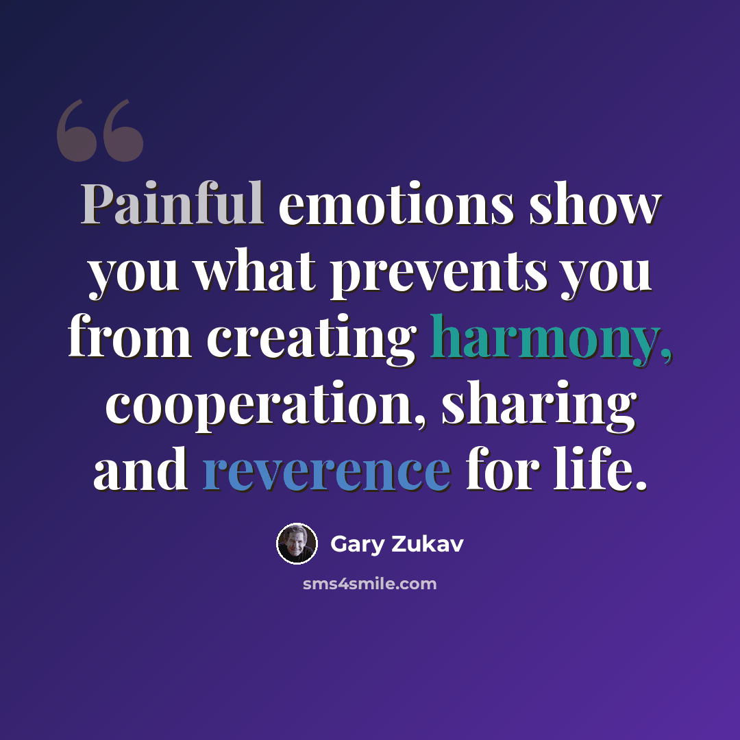 “Painful emotions show you what prevents you from creating harmony, cooperation, sharing and reverence for life.” quote by Gary Zukav