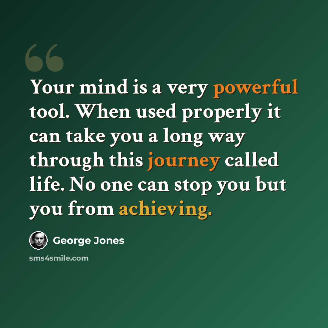 “Your mind is a very powerful tool. When used properly it can take you a long way through this journey called life. No one can stop you but you from achieving.” quote by George Jones