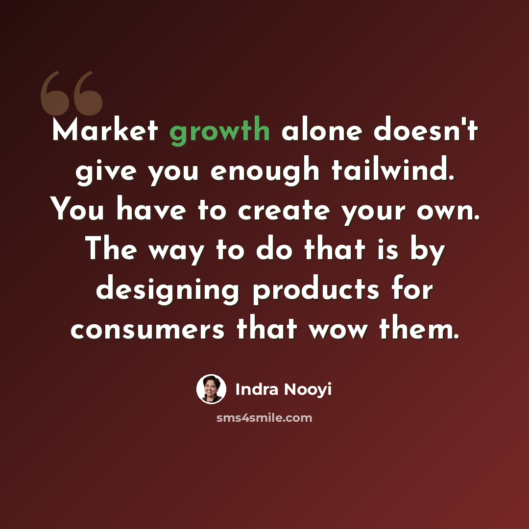 “Market growth alone doesn't give you enough tailwind. You have to create your own. The way to do that is by designing products for consumers that wow them.” quote by Indra Nooyi