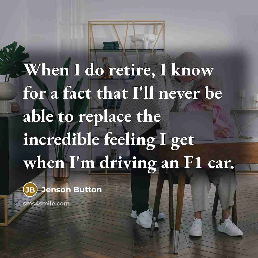 “When I do retire, I know for a fact that I'll never be able to replace the incredible feeling I get when I'm driving an F1 car.” quote by Jenson Button