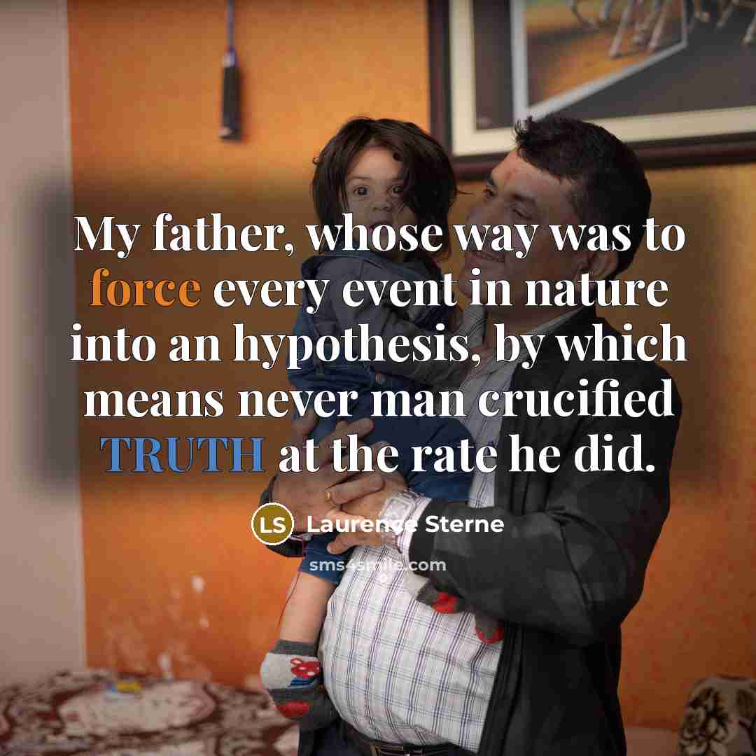 “My father, whose way was to force every event in nature into an hypothesis, by which means never man crucified TRUTH at the rate he did.” quote by Laurence Sterne