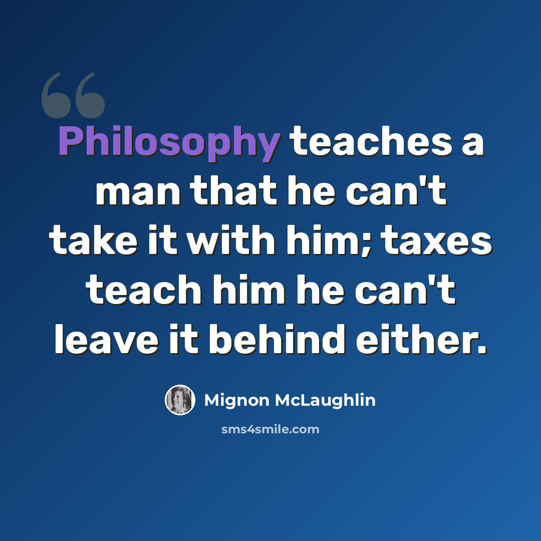 “Philosophy teaches a man that he can't take it with him; taxes teach him he can't leave it behind either.” quote by Mignon McLaughlin