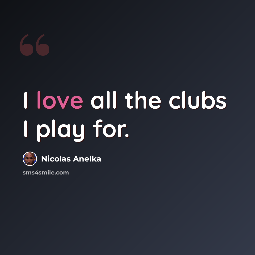 “I love all the clubs I play for.” quote by Nicolas Anelka
