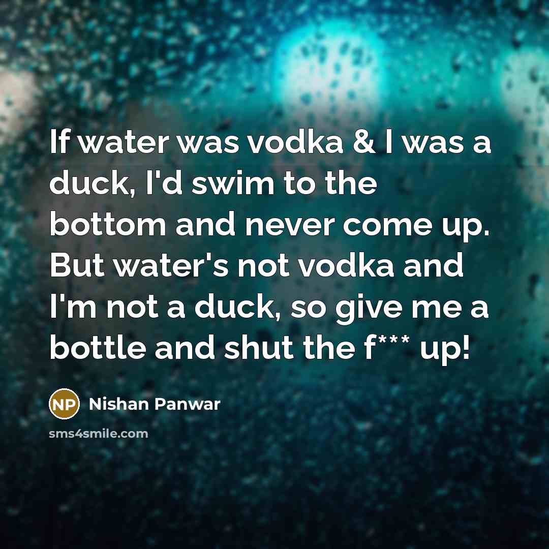 “If water was vodka & I was a duck, I'd swim to the bottom and never come up. But water's not vodka and I'm not a duck, so give me a bottle and shut the f*** up!” quote by Nishan Panwar