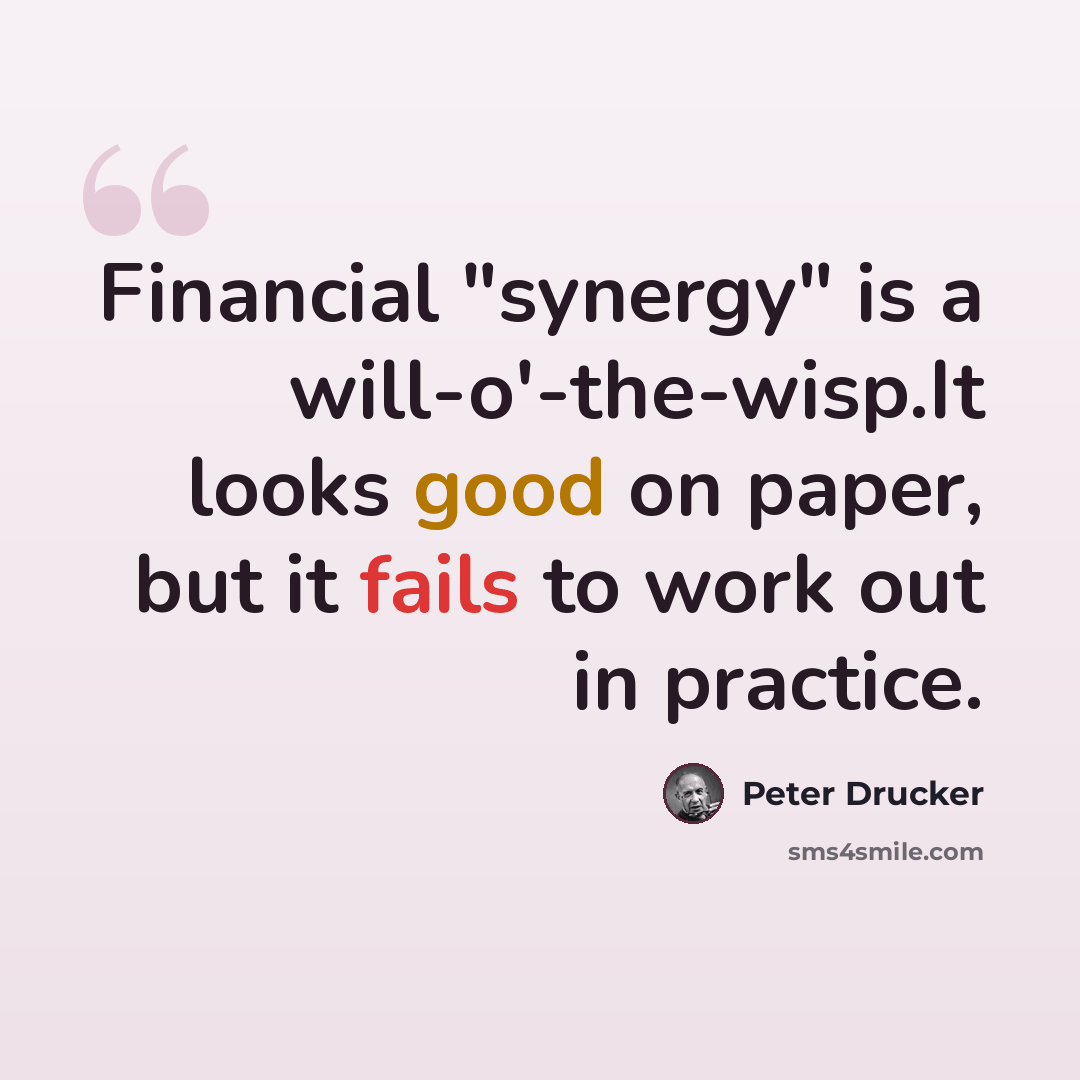 “Financial "synergy" is a will-o'-the-wisp.It looks good on paper, but it fails to work out in practice.” quote by Peter Drucker