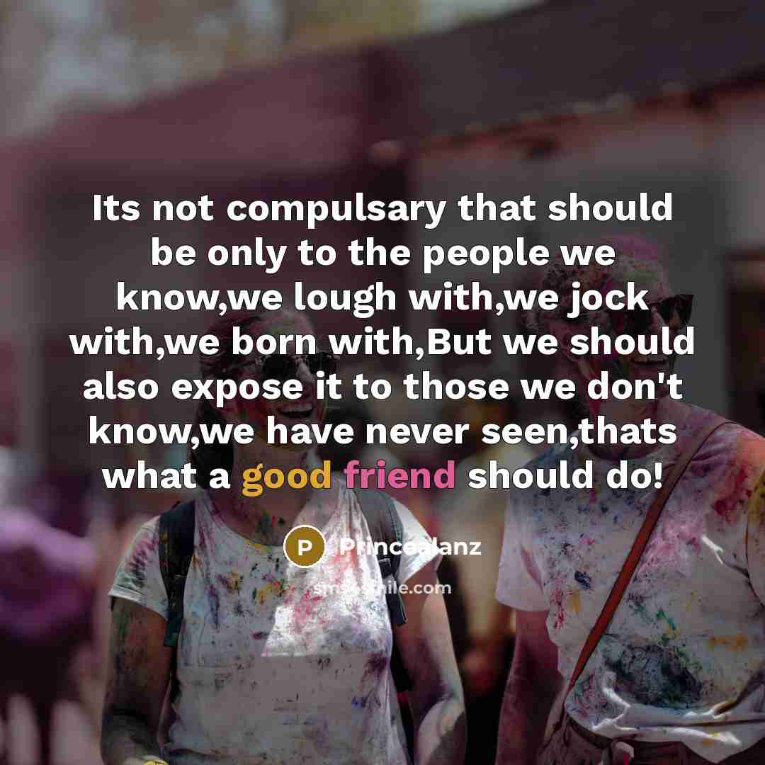 “Its not compulsary that should be only to the people we know,we lough with,we jock with,we born with,But we should also expose it to those we don't know,we have never seen,thats what a good friend should do!” quote by Princealanz