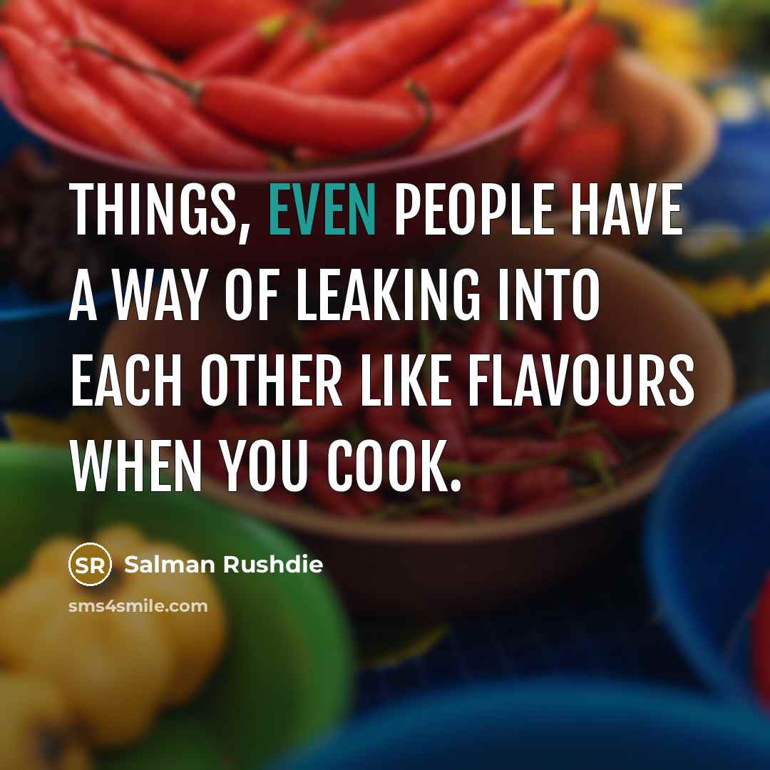 “Things, even people have a way of leaking into each other like flavours when you cook.” quote by Salman Rushdie
