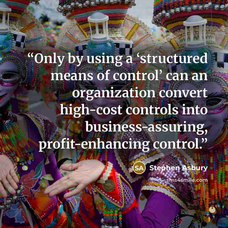 “Only by using a ‘structured means of control’ can an organization convert high-cost controls into business-assuring, profit-enhancing control.” quote by Stephen Asbury