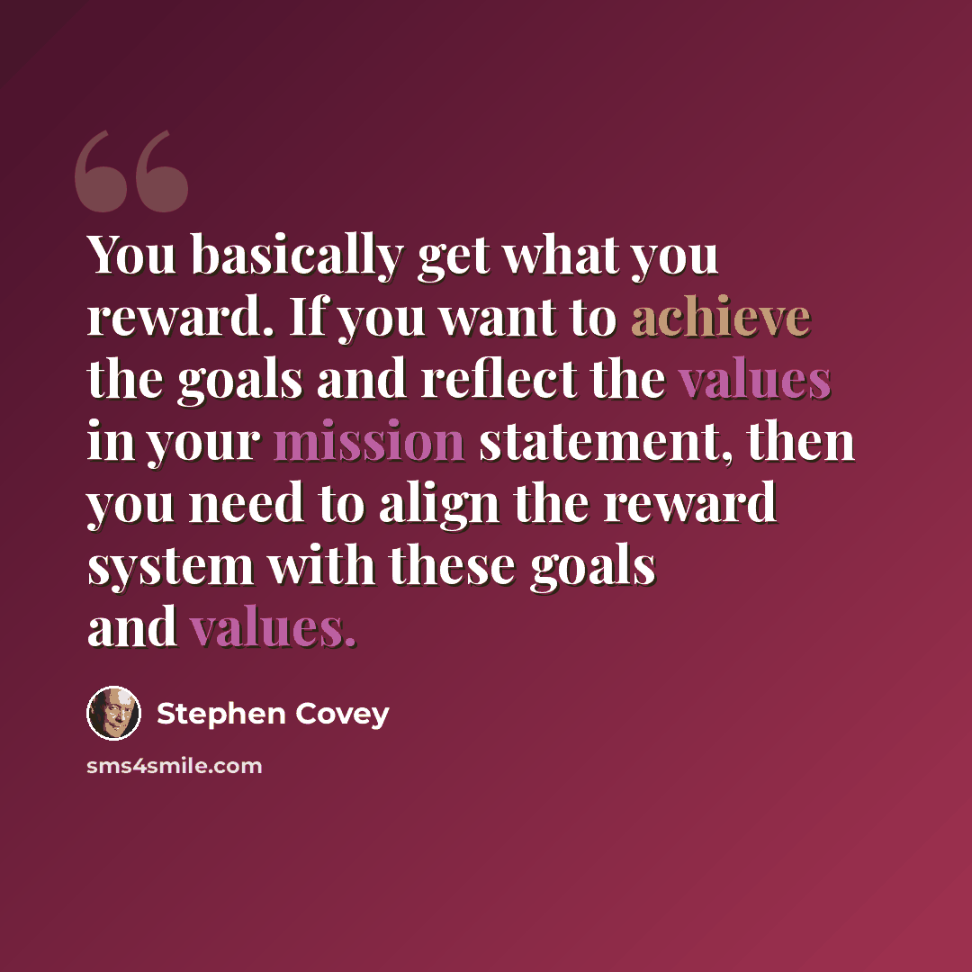 “You basically get what you reward. If you want to achieve the goals and reflect the values in your mission statement, then you need to align the reward system with these goals and values.” quote by Stephen Covey