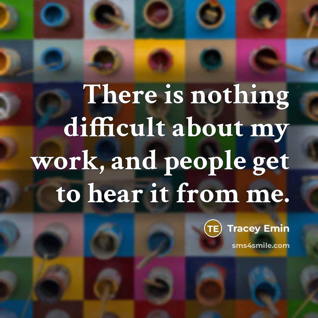 “There is nothing difficult about my work, and people get to hear it from me.” quote by Tracey Emin