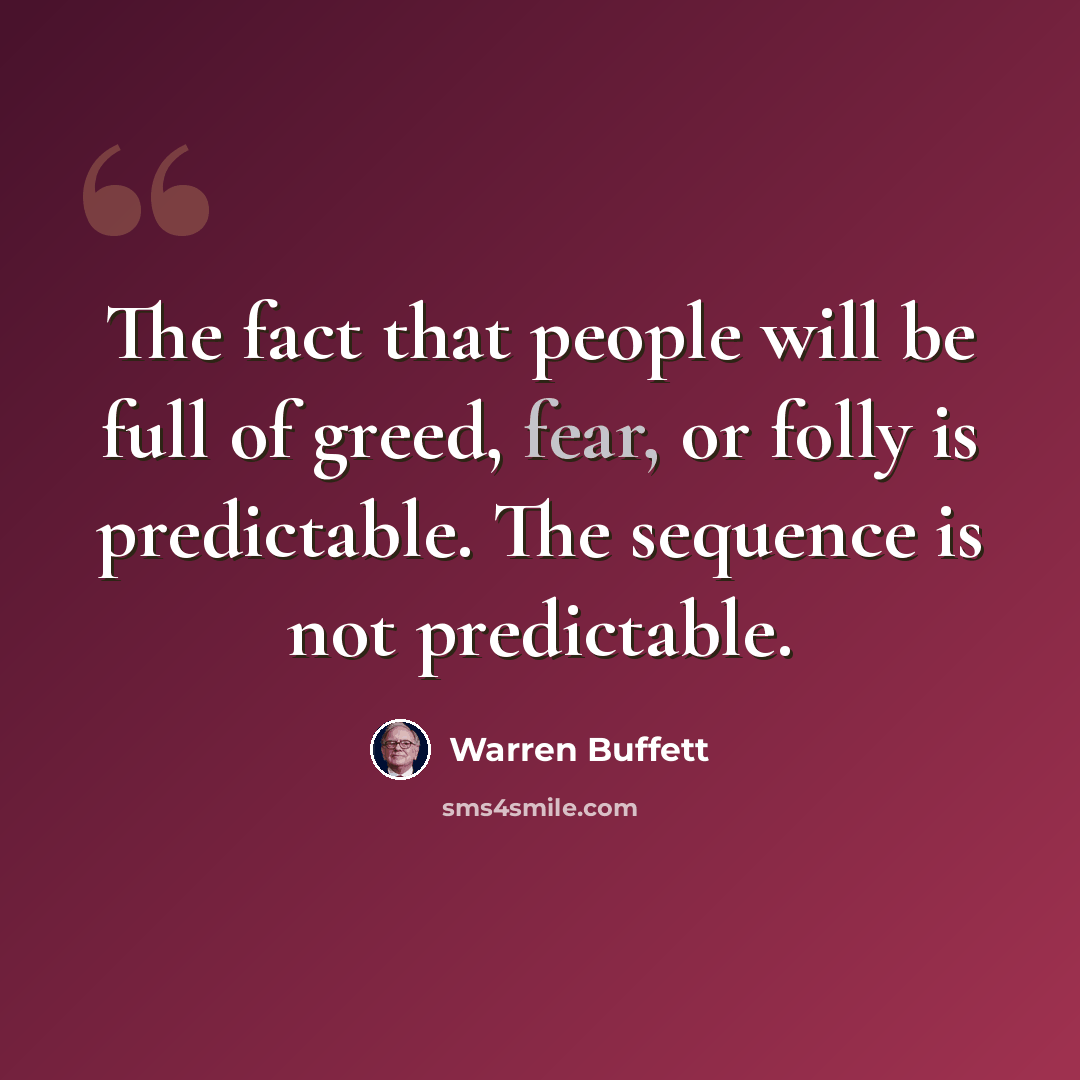 “The fact that people will be full of greed, fear, or folly is predictable. The sequence is not predictable.” quote by Warren Buffett