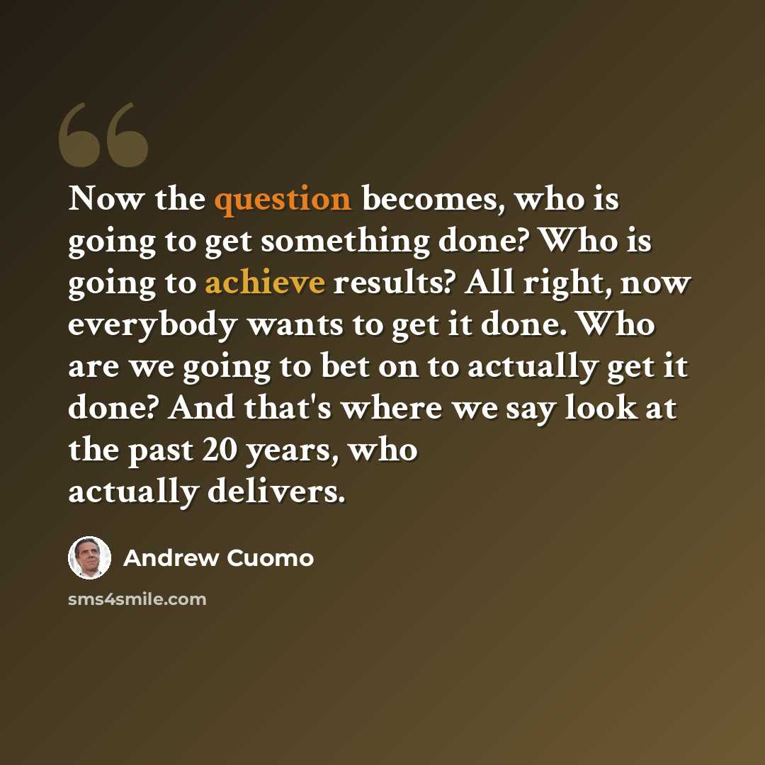 “Now the question becomes, who is going to get something done? Who is going to achieve results? All right, now everybody wants to get it done. Who are we going to bet on to actually get it done? And that's where we say look at the past 20 years, who actually delivers.” quote by Andrew Cuomo