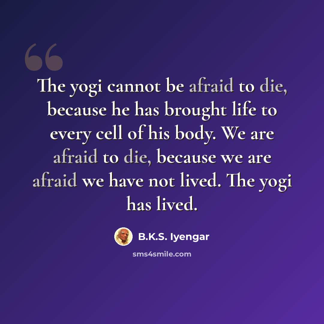 “The yogi cannot be afraid to die, because he has brought life to every cell of his body. We are afraid to die, because we are afraid we have not lived. The yogi has lived.” quote by B.K.S. Iyengar