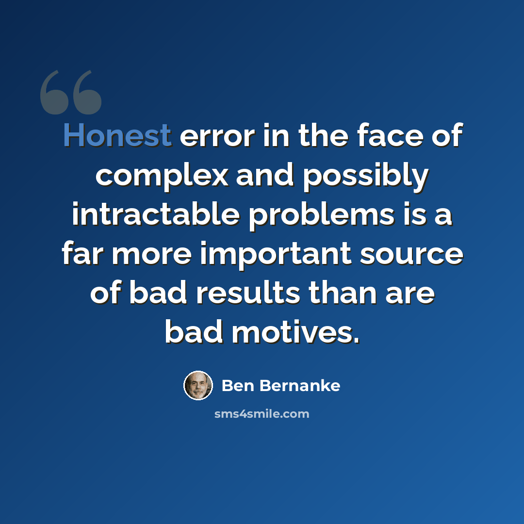 “Honest error in the face of complex and possibly intractable problems is a far more important source of bad results than are bad motives.” quote by Ben Bernanke