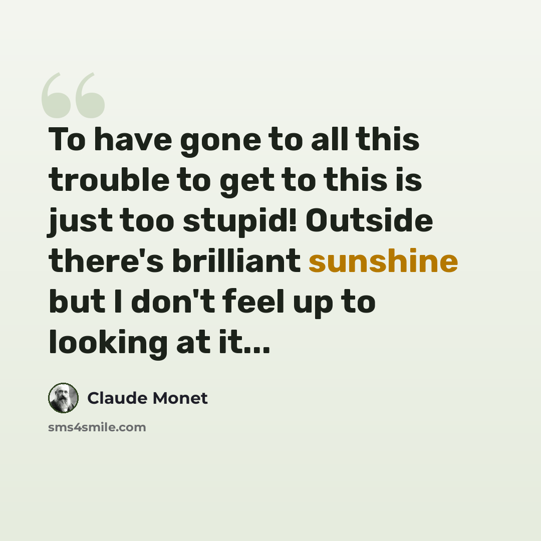 “To have gone to all this trouble to get to this is just too stupid! Outside there's brilliant sunshine but I don't feel up to looking at it...” quote by Claude Monet
