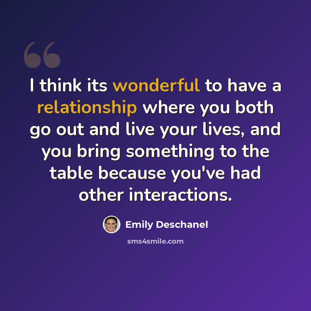 “I think its wonderful to have a relationship where you both go out and live your lives, and you bring something to the table because you've had other interactions.” quote by Emily Deschanel