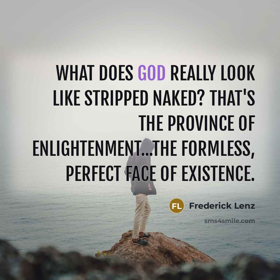 “What does God really look like stripped naked? That's the province of enlightenment...the formless, perfect face of existence.” quote by Frederick Lenz