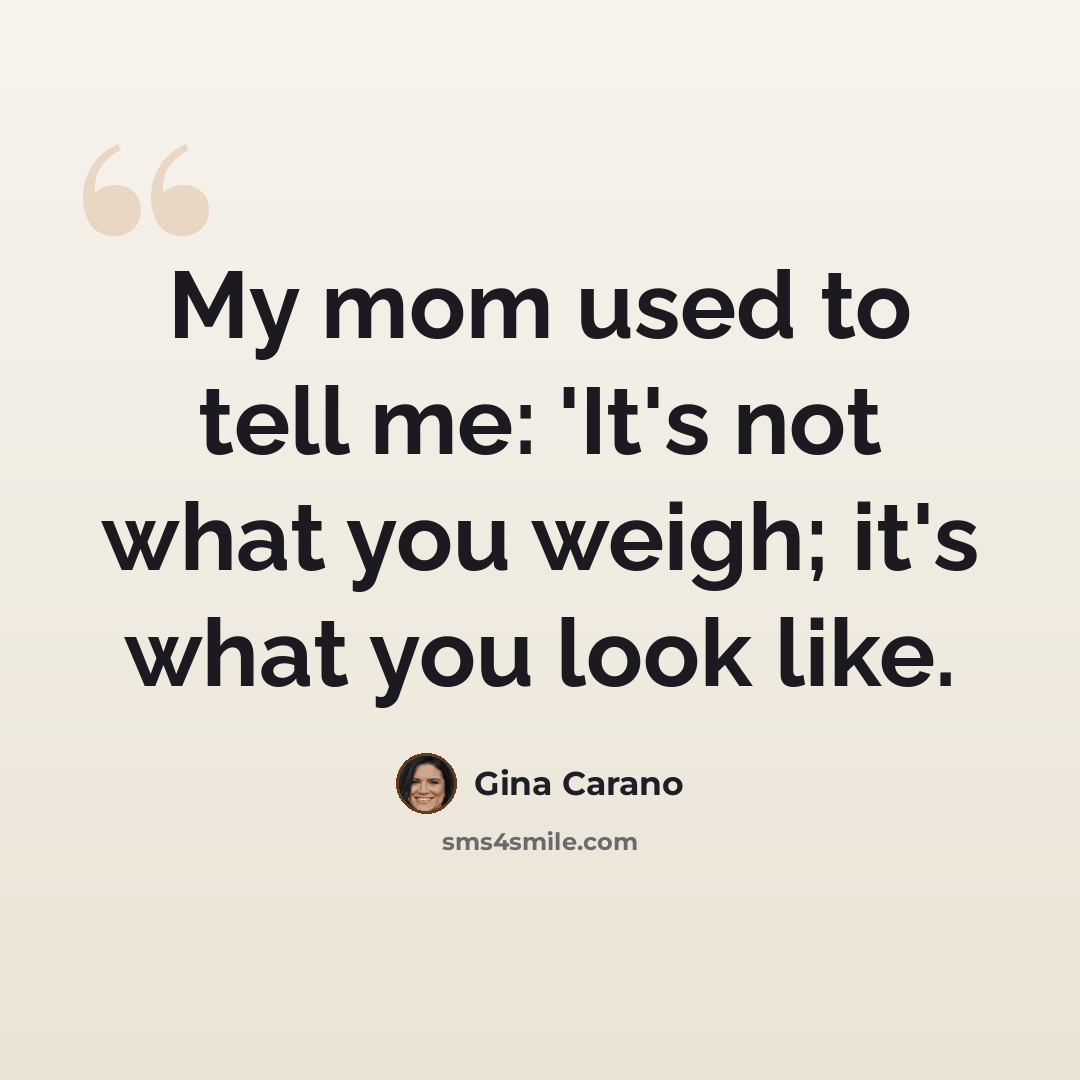 “My mom used to tell me: 'It's not what you weigh; it's what you look like.” quote by Gina Carano